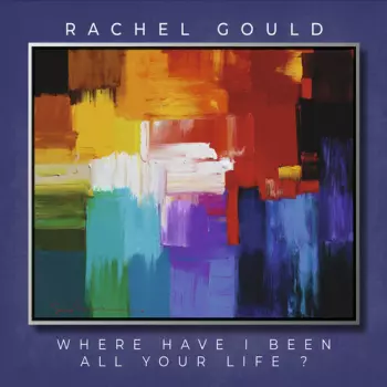 Rachel Gould: Where Have I Been All Your Life